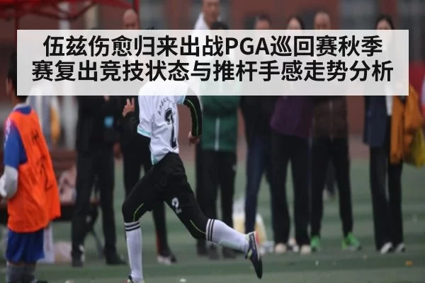 伍兹伤愈归来出战PGA巡回赛秋季赛复出竞技状态与推杆手感走势分析