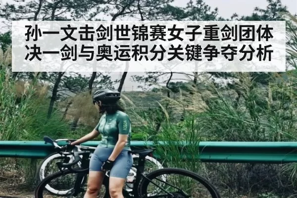 孙一文击剑世锦赛女子重剑团体决一剑与奥运积分关键争夺分析