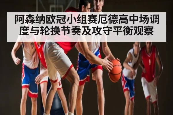 阿森纳欧冠小组赛厄德高中场调度与轮换节奏及攻守平衡观察