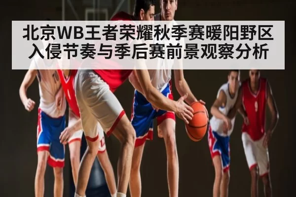 北京WB王者荣耀秋季赛暖阳野区入侵节奏与季后赛前景观察分析
