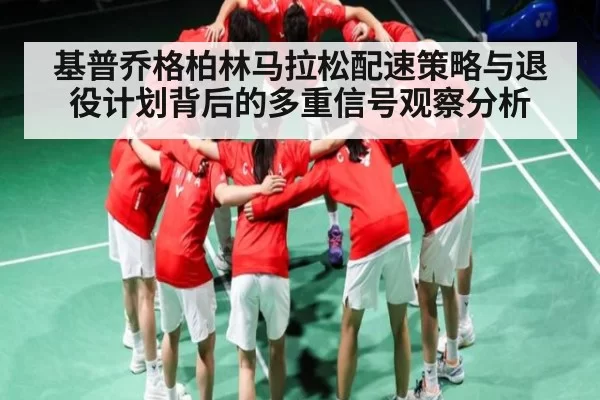 基普乔格柏林马拉松配速策略与退役计划背后的多重信号观察分析